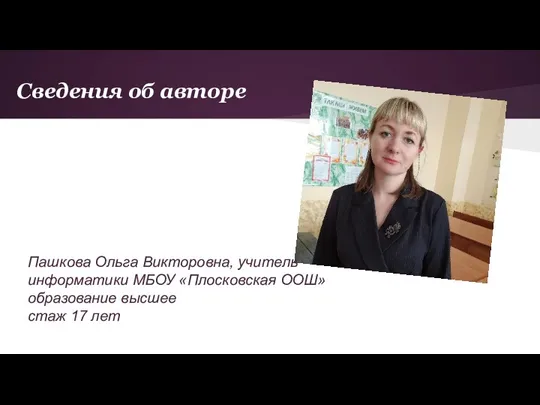 Сведения об авторе Пашкова Ольга Викторовна, учитель информатики МБОУ «Плосковская ООШ» образование высшее стаж 17 лет