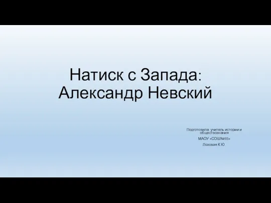 Натиск с Запада: Александр Невский Подготовила: учитель истории и обществознания МАОУ «СОШ№93» Лозовая К.Ю.