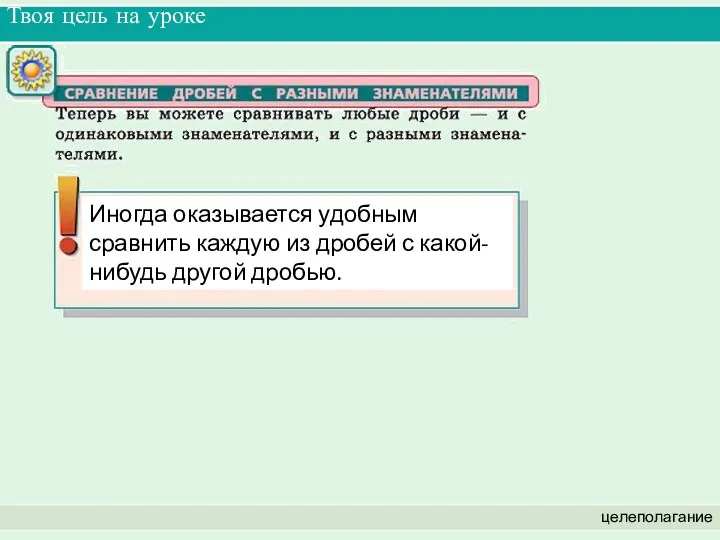 Твоя цель на уроке целеполагание Иногда оказывается удобным сравнить каждую из дробей с какой-нибудь другой дробью.