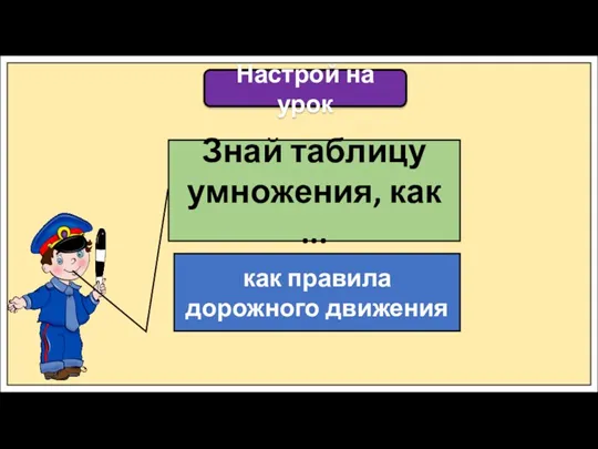 Настрой на урок Знай таблицу умножения, как ... как правила дорожного движения