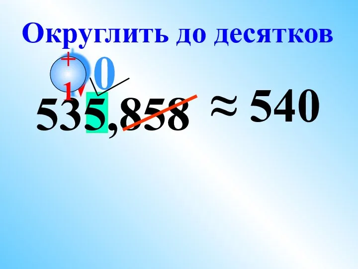 535,858 ≈ 540 Округлить до десятков 0 +1