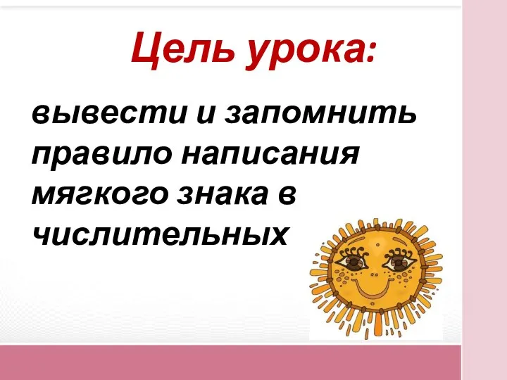 Цель урока: вывести и запомнить правило написания мягкого знака в числительных