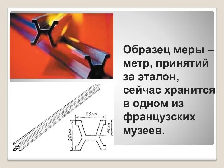 Образец меры – метр, принятий за эталон, сейчас хранится в одном из французских музеев.