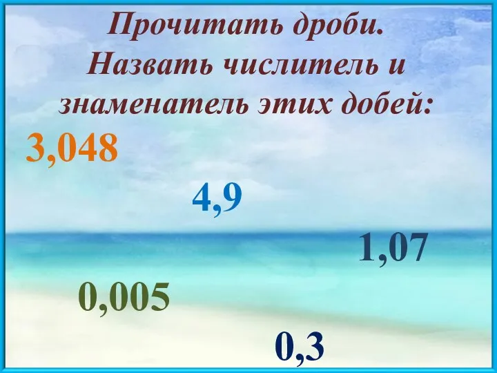 Прочитать дроби. Назвать числитель и знаменатель этих добей: 3,048 4,9 1,07 0,005 0,3