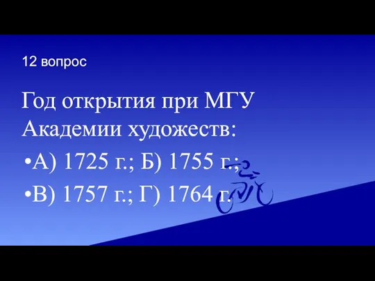 12 вопрос Год открытия при МГУ Академии художеств: А) 1725