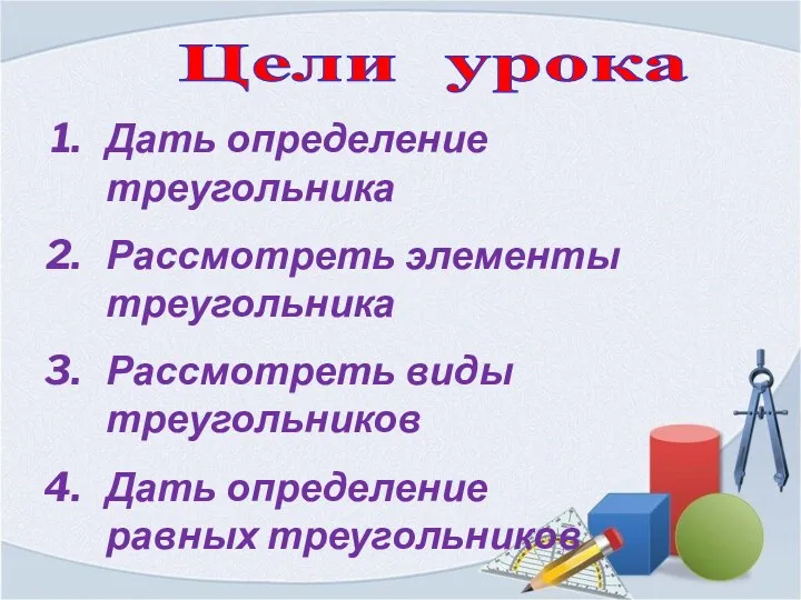 Цели урока Дать определение треугольника Рассмотреть элементы треугольника Рассмотреть виды треугольников Дать определение равных треугольников