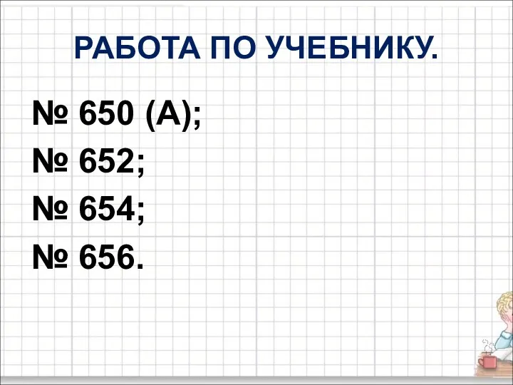 РАБОТА ПО УЧЕБНИКУ. № 650 (А); № 652; № 654; № 656.