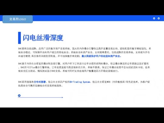 闪电丝滑深度 BHE拥有功能成熟、应用广泛的数字资产交易系统，强大的内存撮合引擎保证高并发量交易支持，提供配套的数字期权钱包，系统安全稳定，可保障平台和用户双方的隐私安全、系统安全和资产安全，支持策略委托，功能成熟的交易系统，支持双向开仓和逐仓管理;有完备的风险防范制度，并可按指数价格交割，最大限度保护用户的权益和资产安全。 BHE基于内存自主研发的撮合制交易引擎，对用户所下订单进行公平合理的排列和撮合，保证撮合算法的公平高效以及扩展性，BHE的10万Tps撮合引擎系统，订单处理速度可高达每秒百万单，系统不崩溃，保证订单撮合处理不会出现延迟和卡顿，在系统安全压力测试、模拟测试显示BHE交易。系统可同时支持在线用户数量超百万并稳定流畅运行。 BHE采用微服务分布式部署、独立自主知识产权的BH-Trading System、独立自主研发MDB (内存数据库)等先进技术，为客户提供高安全可靠的金融级合约交易系统服务。 交易所LOGO