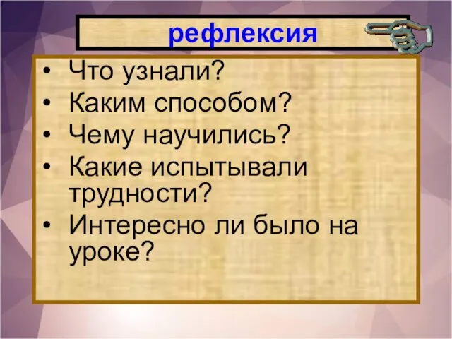 рефлексия Что узнали? Каким способом? Чему научились? Какие испытывали трудности? Интересно ли было на уроке?