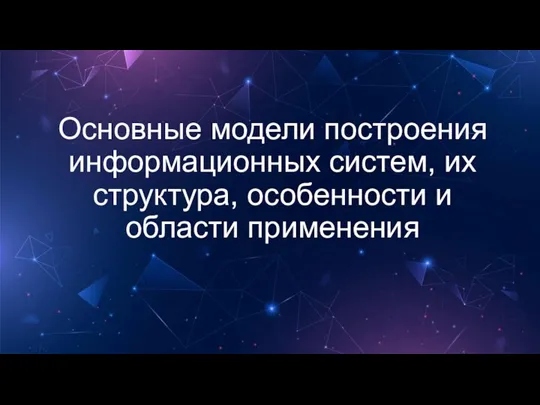 Основные модели построения информационных систем, их структура, особенности и области применения