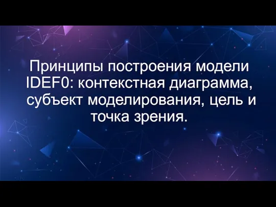 Принципы построения модели IDEF0: контекстная диаграмма, субъект моделирования, цель и точка зрения.