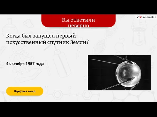 Вы ответили неверно Вернуться назад 4 октября 1957 года Когда был запущен первый искусственный спутник Земли?