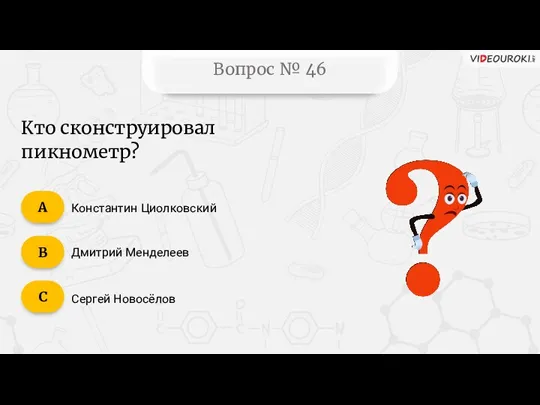 Вопрос № 46 Кто сконструировал пикнометр? Константин Циолковский Дмитрий Менделеев Сергей Новосёлов C B А