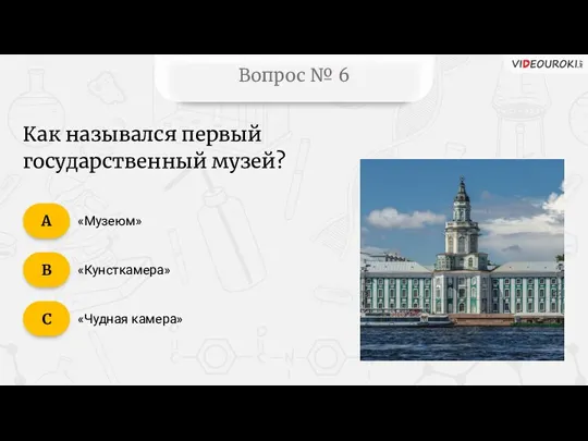 Вопрос № 6 «Музеюм» «Кунсткамера» «Чудная камера» Как назывался первый государственный музей? C B А