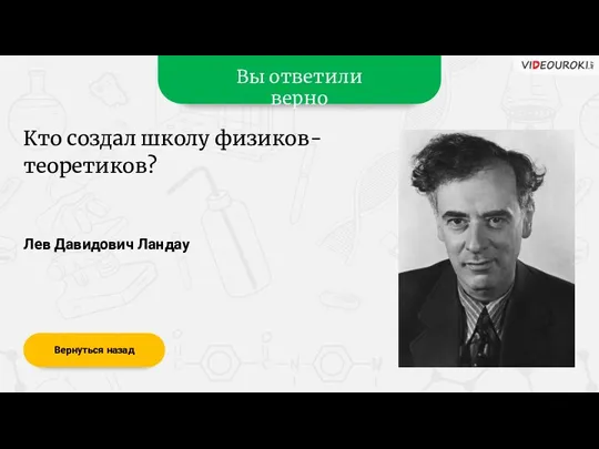 Вы ответили верно Лев Давидович Ландау Вернуться назад Кто создал школу физиков-теоретиков?