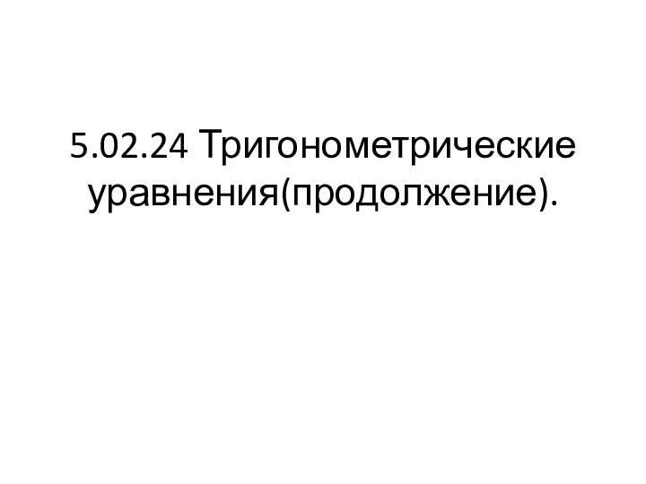 5.02.24 Тригонометрические уравнения(продолжение).