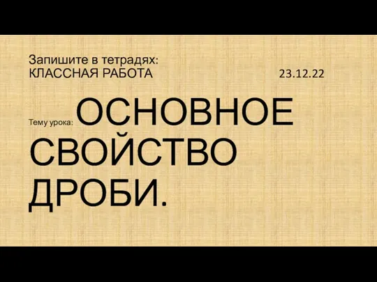 Запишите в тетрадях: КЛАССНАЯ РАБОТА 23.12.22 Тему урока: ОСНОВНОЕ СВОЙСТВО ДРОБИ.