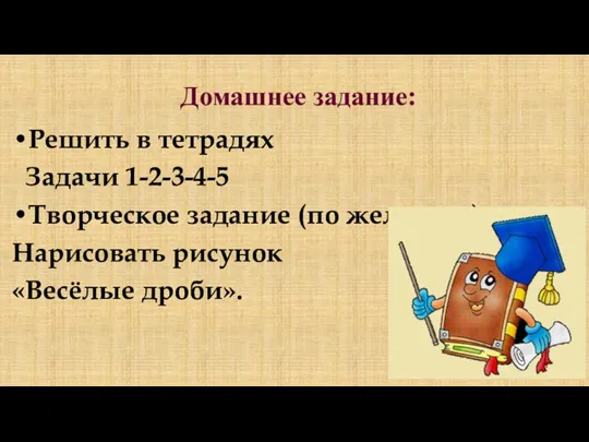 Домашнее задание: Решить в тетрадях Задачи 1-2-3-4-5 Творческое задание (по желанию): Нарисовать рисунок «Весёлые дроби».