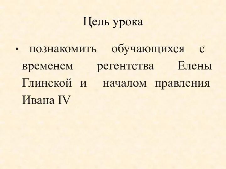 Цель урока познакомить обучающихся с временем регентства Елены Глинской и началом правления Ивана IV