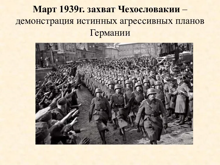 Март 1939г. захват Чехословакии – демонстрация истинных агрессивных планов Германии