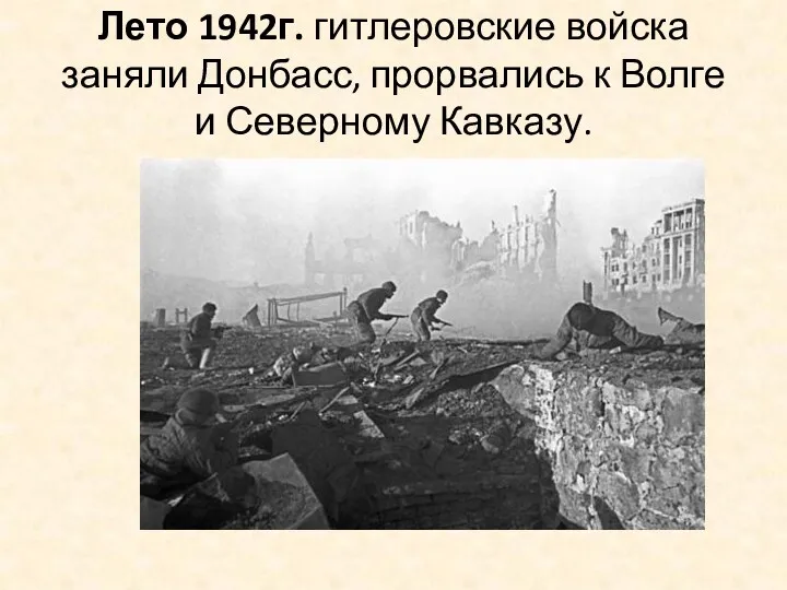 Лето 1942г. гитлеровские войска заняли Донбасс, прорвались к Волге и Северному Кавказу.