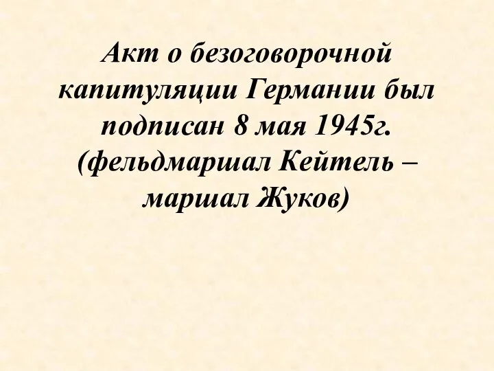 Акт о безоговорочной капитуляции Германии был подписан 8 мая 1945г. (фельдмаршал Кейтель – маршал Жуков)