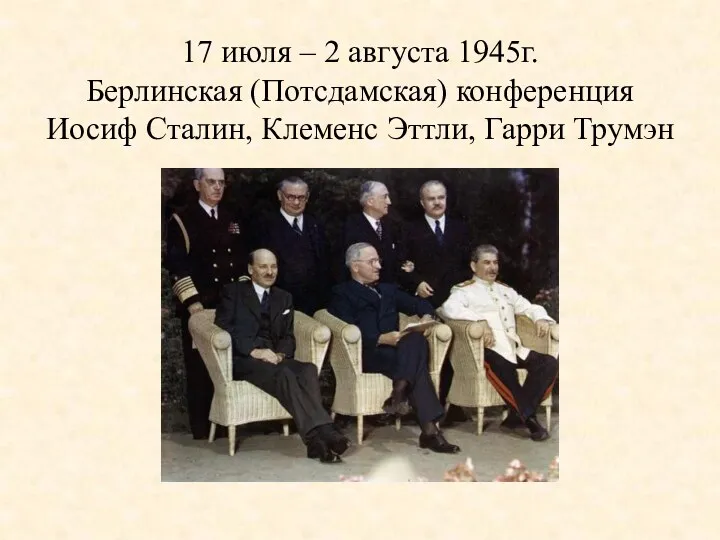 17 июля – 2 августа 1945г. Берлинская (Потсдамская) конференция Иосиф Сталин, Клеменс Эттли, Гарри Трумэн
