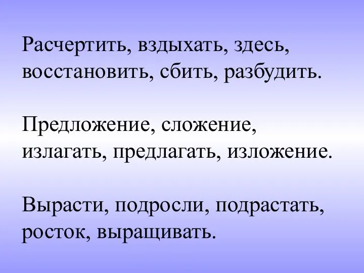 Расчертить, вздыхать, здесь, восстановить, сбить, разбудить. Предложение, сложение, излагать, предлагать, изложение. Вырасти, подросли, подрастать, росток, выращивать.