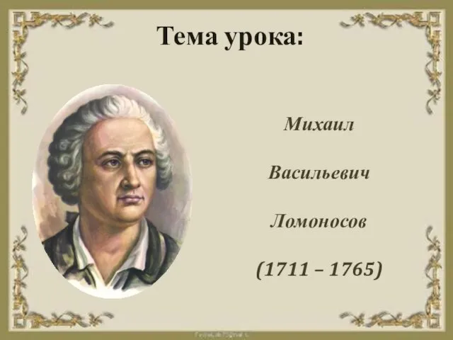 Михаил Васильевич Ломоносов (1711 – 1765) Тема урока: