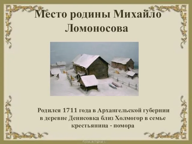 Место родины Михайло Ломоносова Родился 1711 года в Архангельской губернии в деревне Денисовка