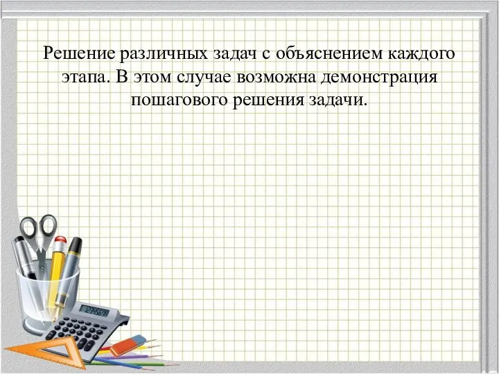 Решение различных задач с объяснением каждого этапа. В этом случае возможна демонстрация пошагового решения задачи.