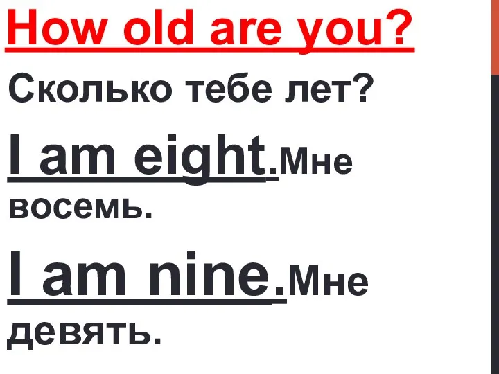 How old are you? Сколько тебе лет? I am eight.Мне восемь. I am nine.Мне девять.