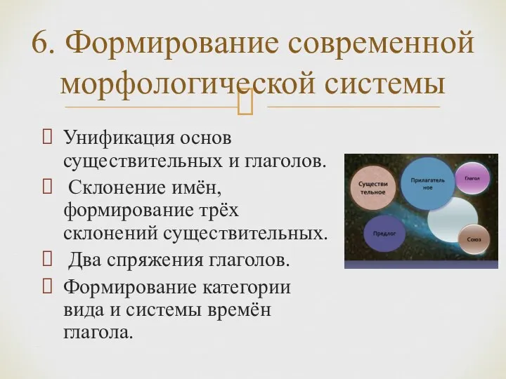 6. Формирование современной морфологической системы Унификация основ существительных и глаголов.