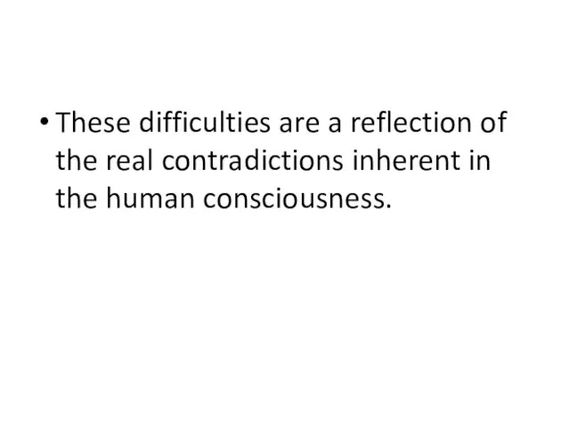 These difficulties are a reflection of the real contradictions inherent in the human consciousness.