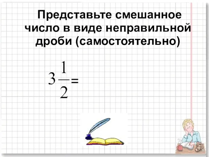 Представьте смешанное число в виде неправильной дроби (самостоятельно) =