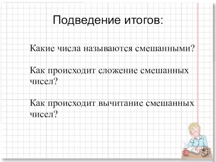 Подведение итогов: Какие числа называются смешанными? Как происходит сложение смешанных чисел? Как происходит вычитание смешанных чисел?