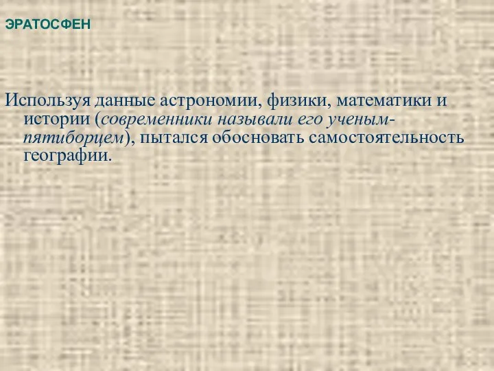 ЭРАТОСФЕН Используя данные астрономии, физики, математики и истории (современники называли его ученым-пятиборцем), пытался обосновать самостоятельность географии.