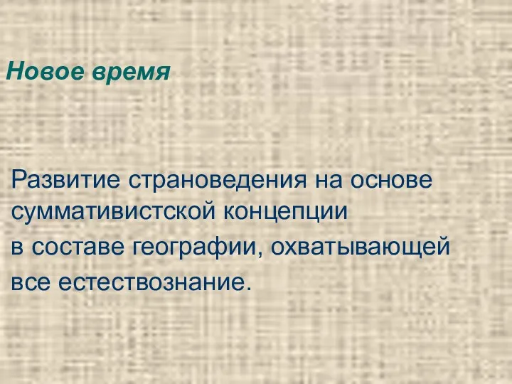 Новое время Развитие страноведения на основе суммативистской концепции в составе географии, охватывающей все естествознание.