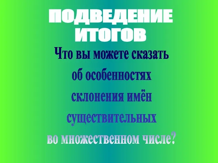 ПОДВЕДЕНИЕ ИТОГОВ Что вы можете сказать об особенностях склонения имён существительных во множественном числе?