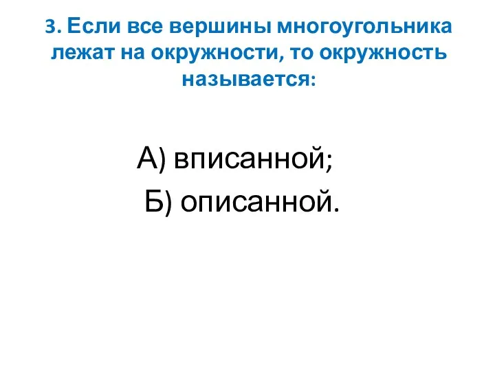 3. Если все вершины многоугольника лежат на окружности, то окружность называется: А) вписанной; Б) описанной.