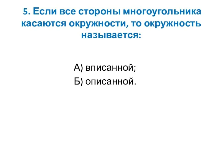 5. Если все стороны многоугольника касаются окружности, то окружность называется: А) вписанной; Б) описанной.