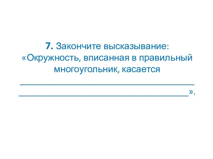 7. Закончите высказывание: «Окружность, вписанная в правильный многоугольник, касается _________________________________________________________________________».