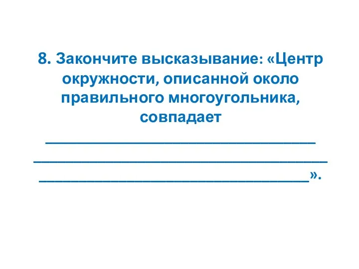 8. Закончите высказывание: «Центр окружности, описанной около правильного многоугольника, совпадает __________________________________ _______________________________________________________________________».