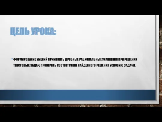 ЦЕЛЬ УРОКА: ФОРМИРОВАНИЕ УМЕНИЙ ПРИМЕНЯТЬ ДРОБНЫЕ РАЦИОНАЛЬНЫЕ УРАВНЕНИЯ ПРИ РЕШЕНИИ