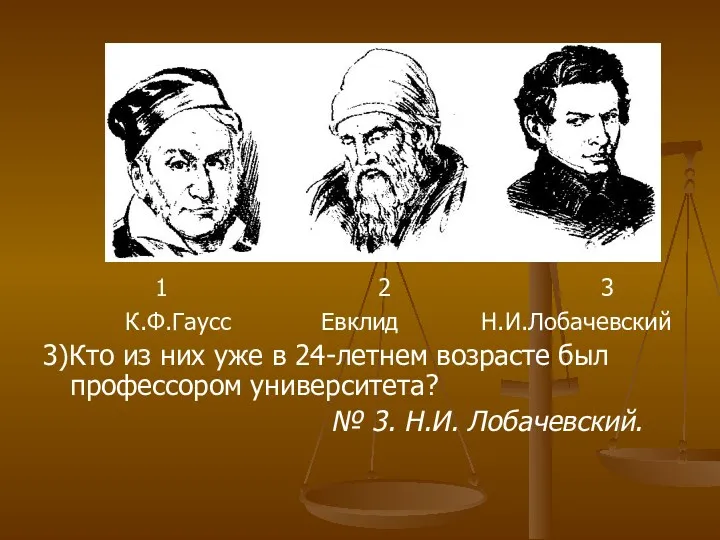 1 2 3 К.Ф.Гаусс Евклид Н.И.Лобачевский 3)Кто из них уже