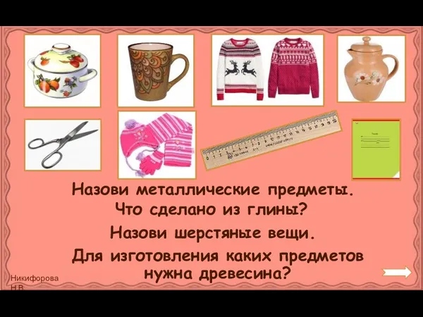 Для изготовления каких предметов нужна древесина? Назови металлические предметы. Что сделано из глины? Назови шерстяные вещи.