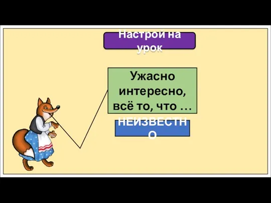 Настрой на урок Ужасно интересно, всё то, что … НЕИЗВЕСТНО