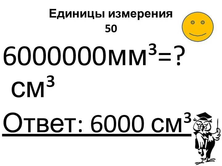 Единицы измерения 50 6000000мм³=? см³ Ответ: 6000 см³