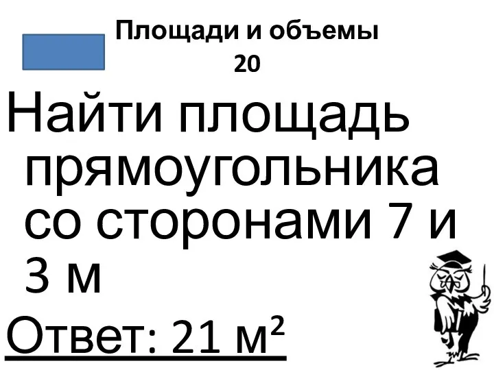 Площади и объемы 20 Найти площадь прямоугольника со сторонами 7 и 3 м Ответ: 21 м²