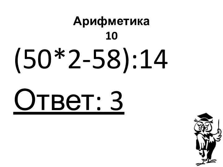 Арифметика 10 (50*2-58):14 Ответ: 3